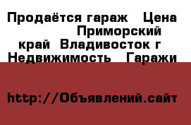 Продаётся гараж › Цена ­ 80 000 - Приморский край, Владивосток г. Недвижимость » Гаражи   